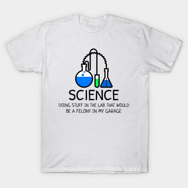 Science: Doing Stuff in the Lab that would be a Felony in My Garage T-Shirt by Chemis-Tees